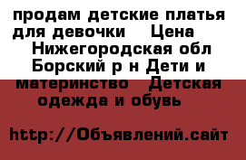 продам детские платья для девочки. › Цена ­ 600 - Нижегородская обл., Борский р-н Дети и материнство » Детская одежда и обувь   